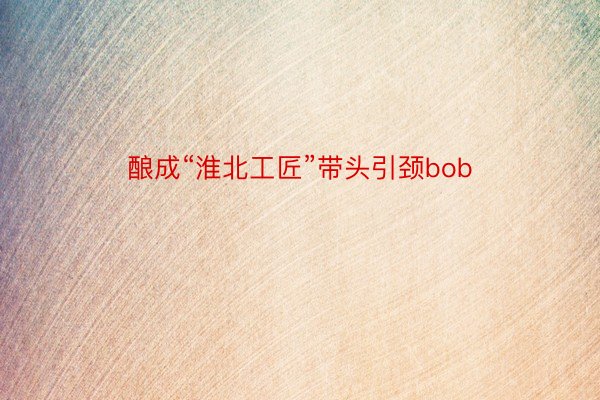 酿成“淮北工匠”带头引颈bob