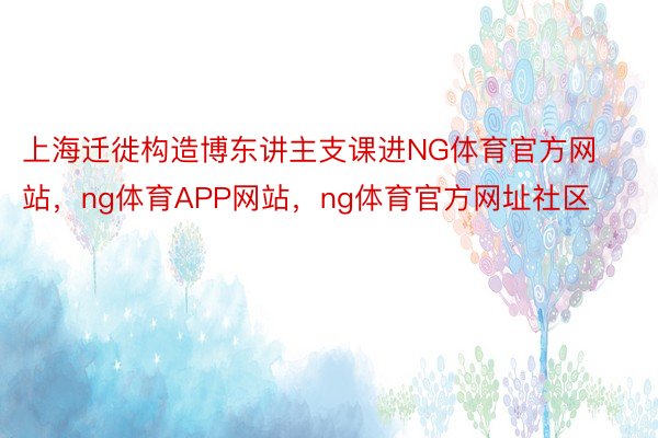 上海迁徙构造博东讲主支课进NG体育官方网站，ng体育APP网站，ng体育官方网址社区