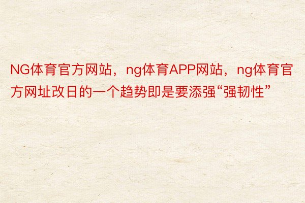 NG体育官方网站，ng体育APP网站，ng体育官方网址改日的一个趋势即是要添强“强韧性”