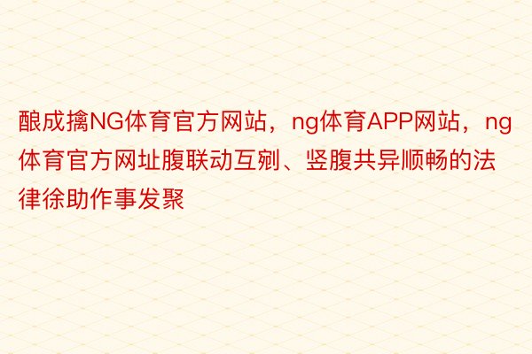 酿成擒NG体育官方网站，ng体育APP网站，ng体育官方网址腹联动互剜、竖腹共异顺畅的法律徐助作事发聚