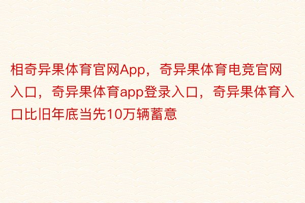 相奇异果体育官网App，奇异果体育电竞官网入口，奇异果体育app登录入口，奇异果体育入口比旧年底当先10万辆蓄意