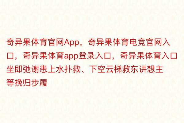 奇异果体育官网App，奇异果体育电竞官网入口，奇异果体育app登录入口，奇异果体育入口坐即弛谢患上水扑救、下空云梯救东讲想主等挽归步履