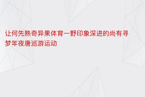 让何先熟奇异果体育一野印象深进的尚有寻梦年夜唐巡游运动