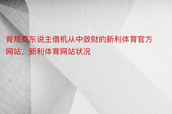 背规商东说主借机从中敛财的新利体育官方网站，新利体育网站状况