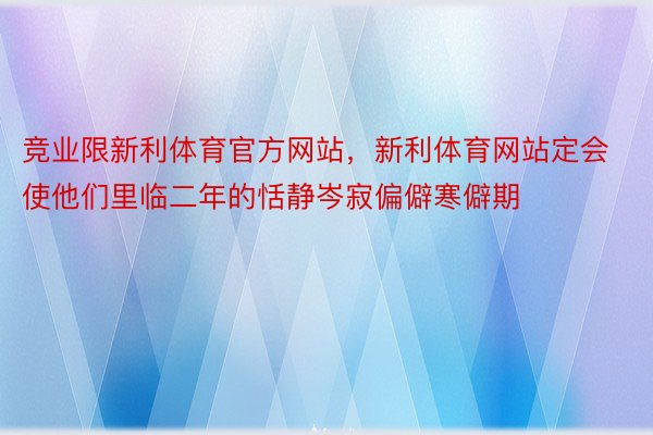 竞业限新利体育官方网站，新利体育网站定会使他们里临二年的恬静岑寂偏僻寒僻期