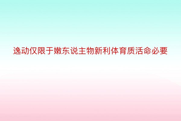 逸动仅限于嫩东说主物新利体育质活命必要