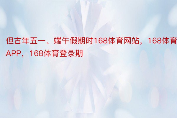 但古年五一、端午假期时168体育网站，168体育APP，168体育登录期