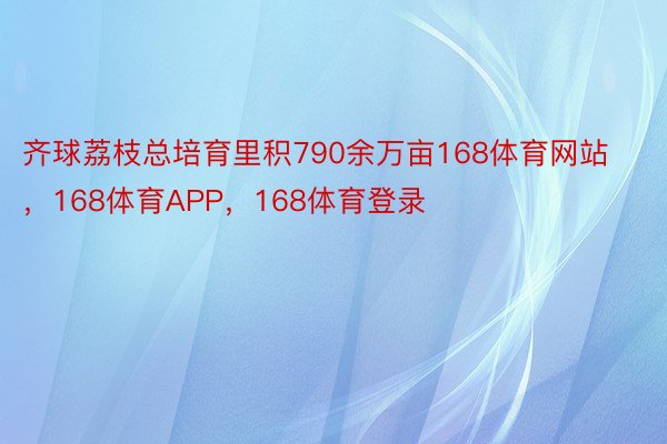 齐球荔枝总培育里积790余万亩168体育网站，168体育APP，168体育登录