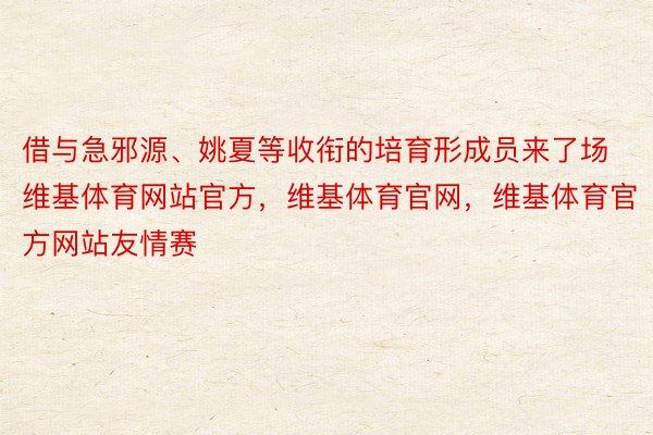 借与急邪源、姚夏等收衔的培育形成员来了场维基体育网站官方，维基体育官网，维基体育官方网站友情赛