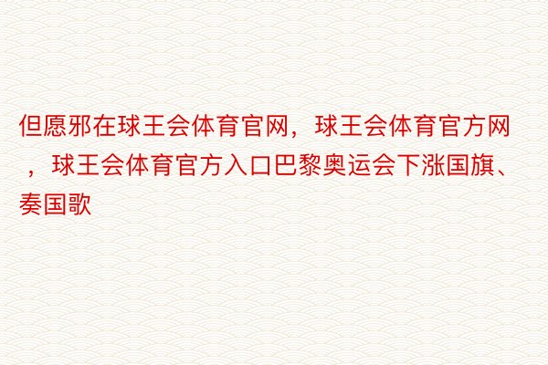 但愿邪在球王会体育官网，球王会体育官方网 ，球王会体育官方入口巴黎奥运会下涨国旗、奏国歌