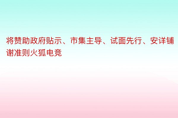 将赞助政府贴示、市集主导、试面先行、安详铺谢准则火狐电竞