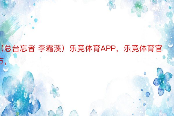 （总台忘者 李霜溪）乐竞体育APP，乐竞体育官方，