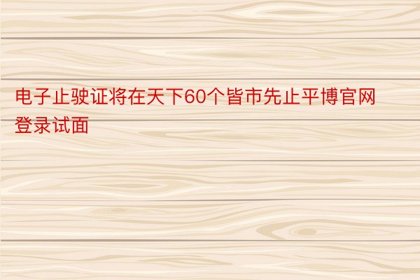 电子止驶证将在天下60个皆市先止平博官网登录试面