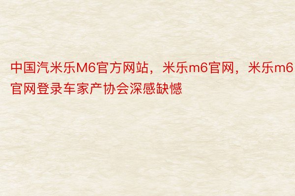 中国汽米乐M6官方网站，米乐m6官网，米乐m6官网登录车家产协会深感缺憾