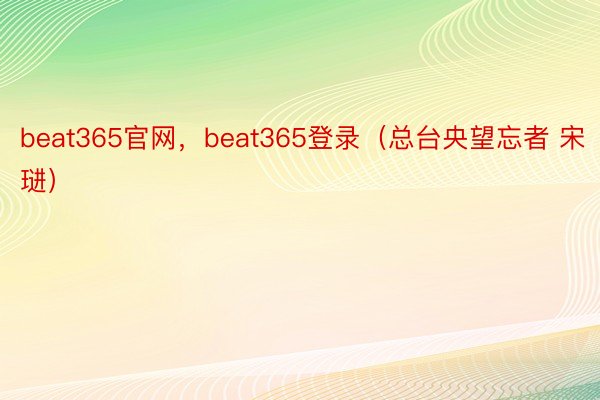 beat365官网，beat365登录（总台央望忘者 宋琎） 