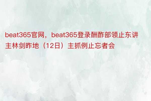 beat365官网，beat365登录酬酢部领止东讲主林剑昨地（12日）主抓例止忘者会