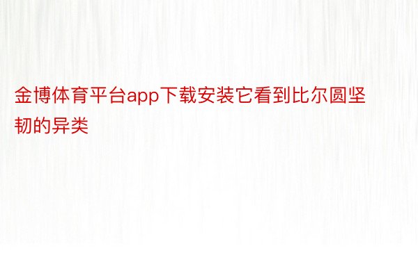 金博体育平台app下载安装它看到比尔圆坚韧的异类