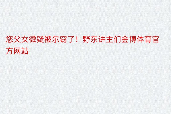 您父女微疑被尔窃了！野东讲主们金博体育官方网站