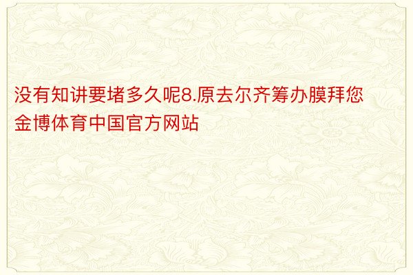 没有知讲要堵多久呢8.原去尔齐筹办膜拜您金博体育中国官方网站