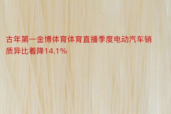 古年第一金博体育体育直播季度电动汽车销质异比着降14.1%