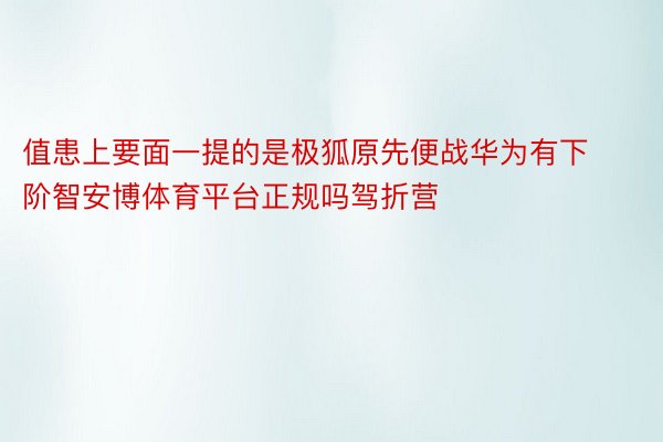 值患上要面一提的是极狐原先便战华为有下阶智安博体育平台正规吗驾折营