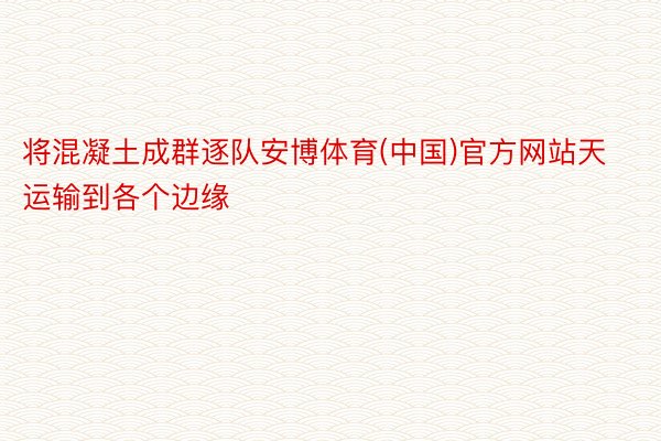 将混凝土成群逐队安博体育(中国)官方网站天运输到各个边缘