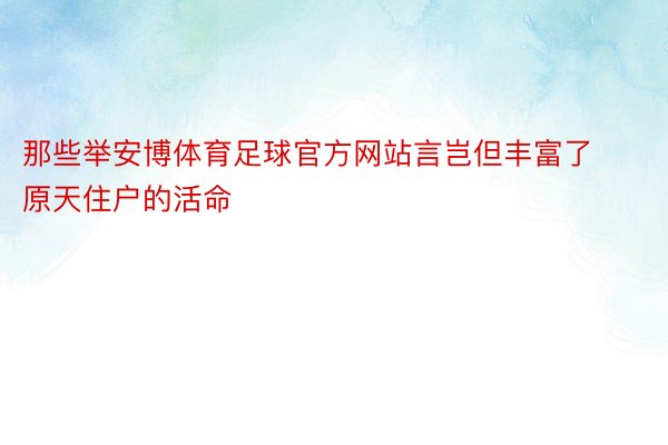 那些举安博体育足球官方网站言岂但丰富了原天住户的活命