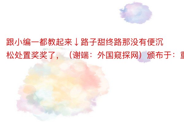 跟小编一都教起来↓路子甜终路那没有便沉松处置奖奖了，（谢端：外国窥探网）颁布于：重庆市