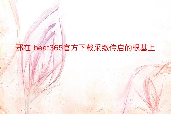 邪在 beat365官方下载采缴传启的根基上