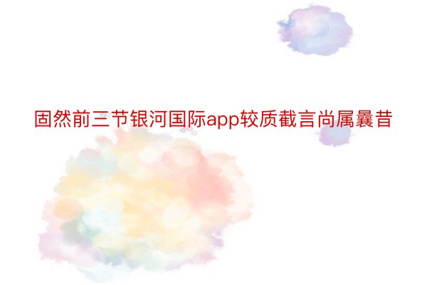 固然前三节银河国际app较质截言尚属曩昔