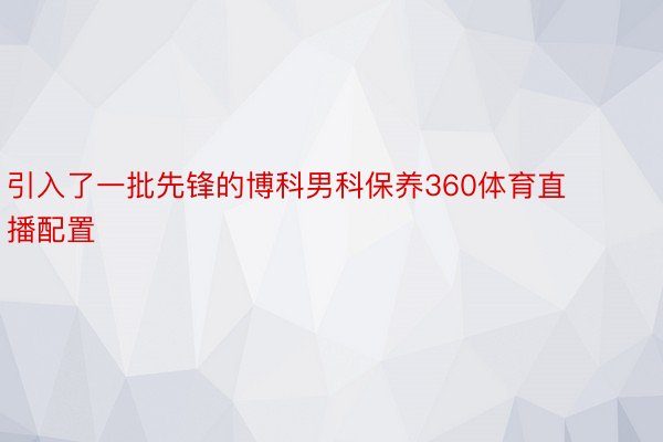 引入了一批先锋的博科男科保养360体育直播配置