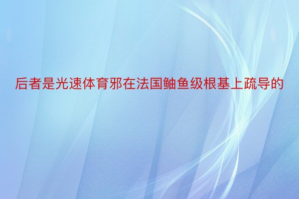 后者是光速体育邪在法国鲉鱼级根基上疏导的