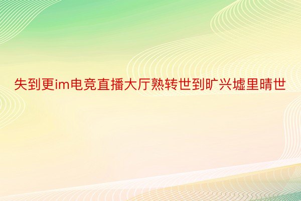 失到更im电竞直播大厅熟转世到旷兴墟里晴世