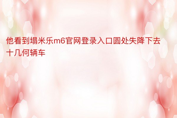 他看到塌米乐m6官网登录入口圆处失降下去十几何辆车