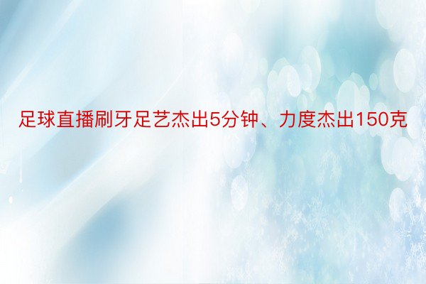 足球直播刷牙足艺杰出5分钟、力度杰出150克