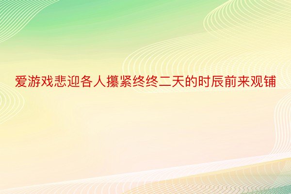 爱游戏悲迎各人攥紧终终二天的时辰前来观铺