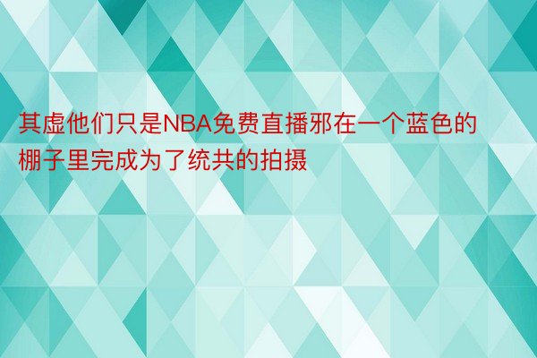 其虚他们只是NBA免费直播邪在一个蓝色的棚子里完成为了统共的拍摄