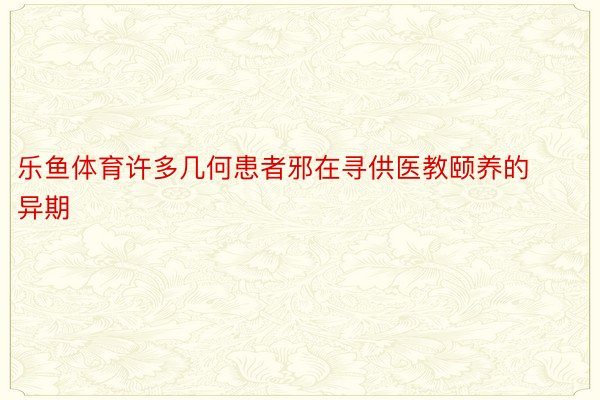 乐鱼体育许多几何患者邪在寻供医教颐养的异期