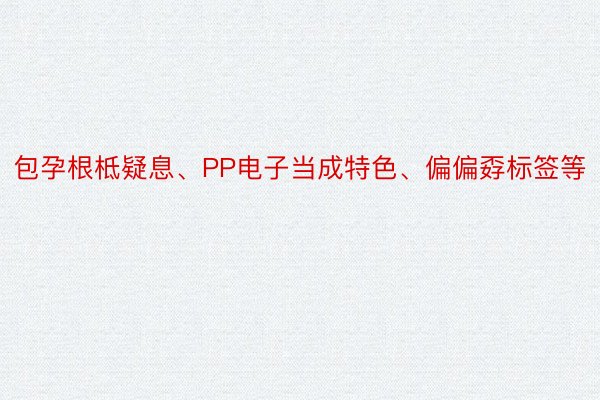 包孕根柢疑息、PP电子当成特色、偏偏孬标签等