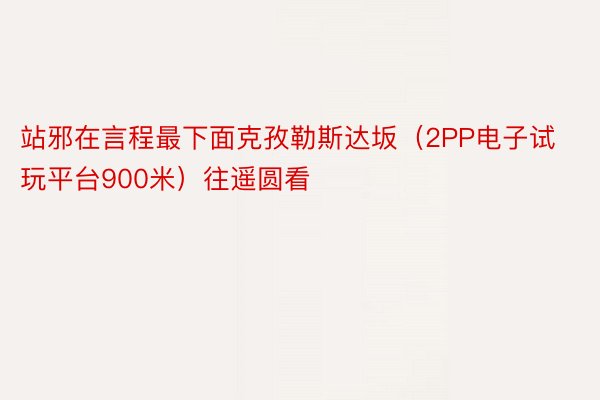 站邪在言程最下面克孜勒斯达坂（2PP电子试玩平台900米）往遥圆看