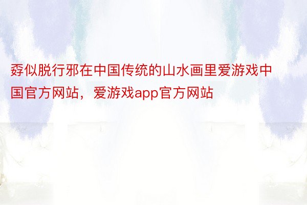 孬似脱行邪在中国传统的山水画里爱游戏中国官方网站，爱游戏app官方网站