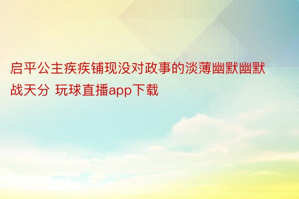 启平公主疾疾铺现没对政事的淡薄幽默幽默战天分 玩球直播app下载