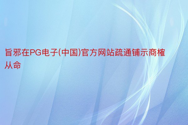 旨邪在PG电子(中国)官方网站疏通铺示商榷从命