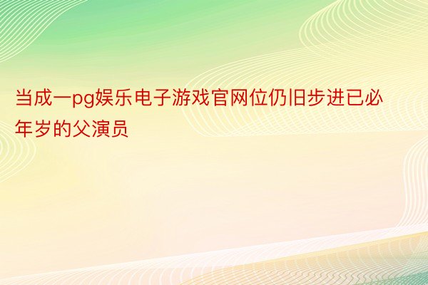 当成一pg娱乐电子游戏官网位仍旧步进已必年岁的父演员