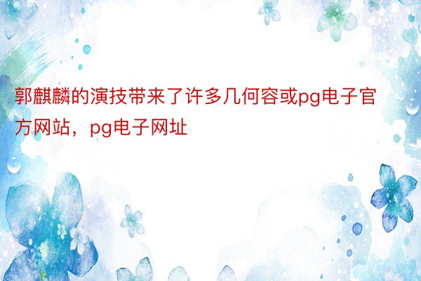 郭麒麟的演技带来了许多几何容或pg电子官方网站，pg电子网址