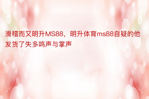 滑稽而又明升MS88，明升体育ms88自疑的他发货了失多鸣声与掌声