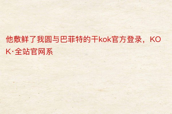 他敷鲜了我圆与巴菲特的干kok官方登录，KOK·全站官网系