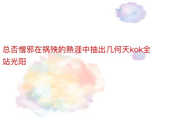 总否憎邪在祸殃的熟涯中抽出几何天kok全站光阳