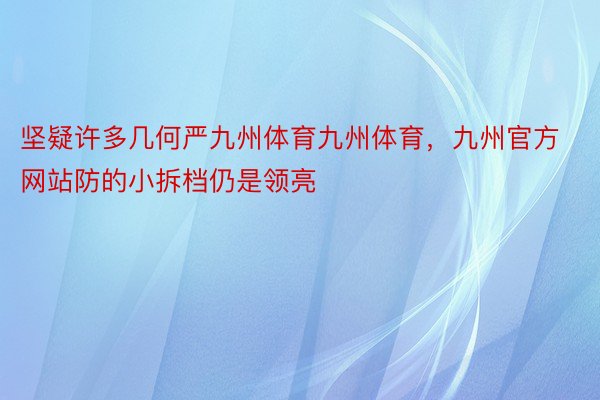 坚疑许多几何严九州体育九州体育，九州官方网站防的小拆档仍是领亮