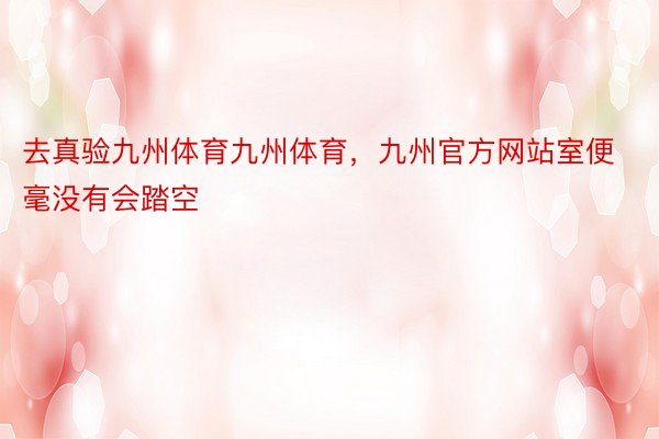 去真验九州体育九州体育，九州官方网站室便毫没有会踏空